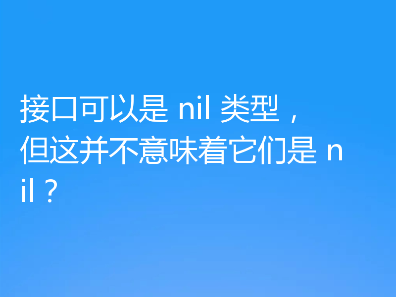 接口可以是 nil 类型，但这并不意味着它们是 nil？