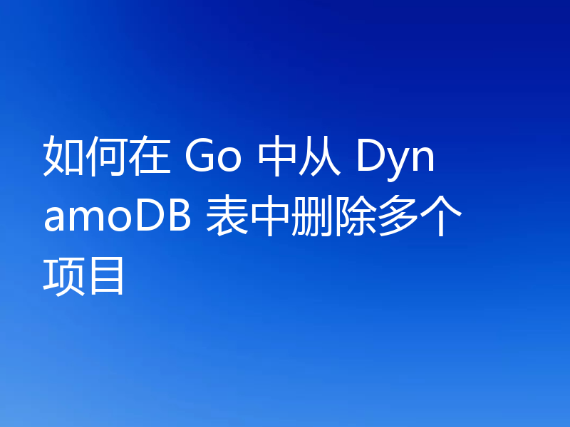 如何在 Go 中从 DynamoDB 表中删除多个项目