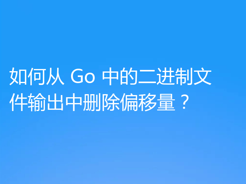 如何从 Go 中的二进制文件输出中删除偏移量？