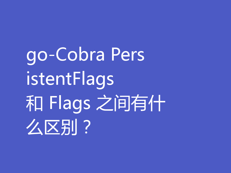 go-Cobra PersistentFlags 和 Flags 之间有什么区别？