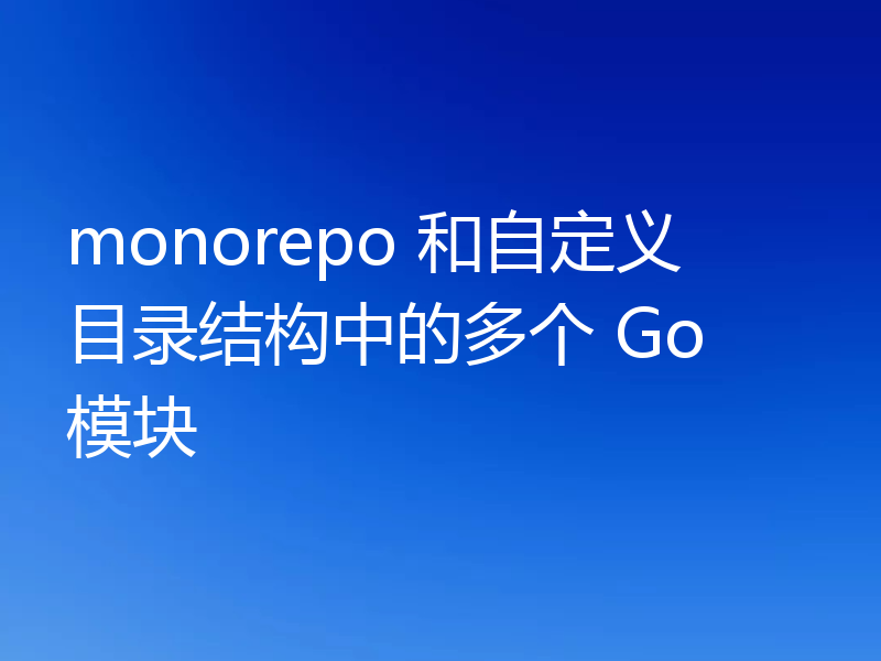monorepo 和自定义目录结构中的多个 Go 模块