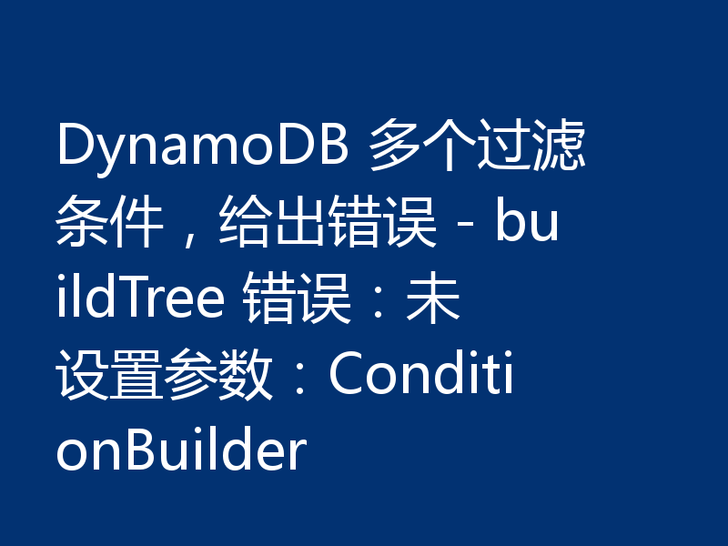 DynamoDB 多个过滤条件，给出错误 - buildTree 错误：未设置参数：ConditionBuilder
