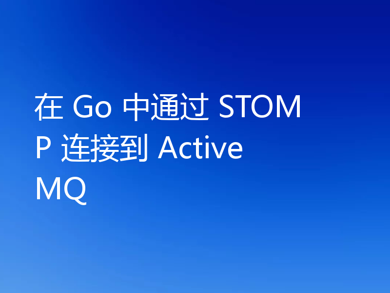 在 Go 中通过 STOMP 连接到 ActiveMQ