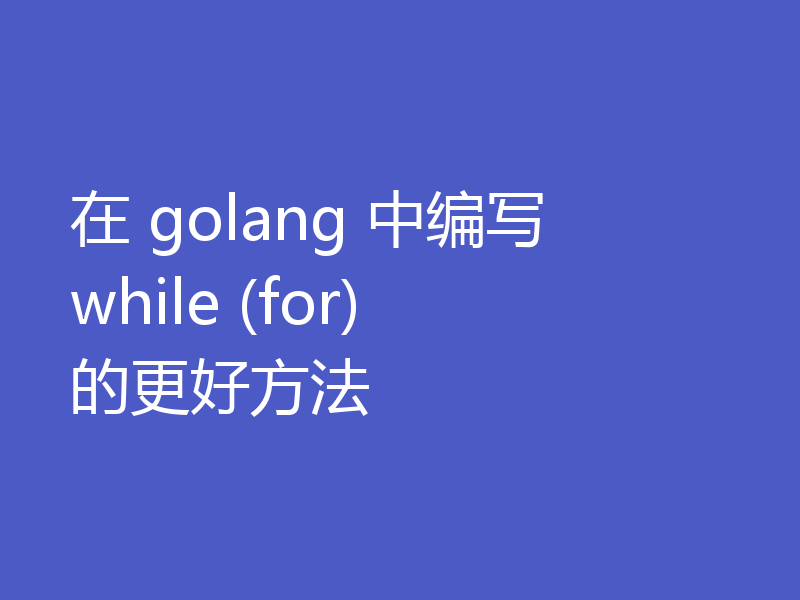 在 golang 中编写 while (for) 的更好方法