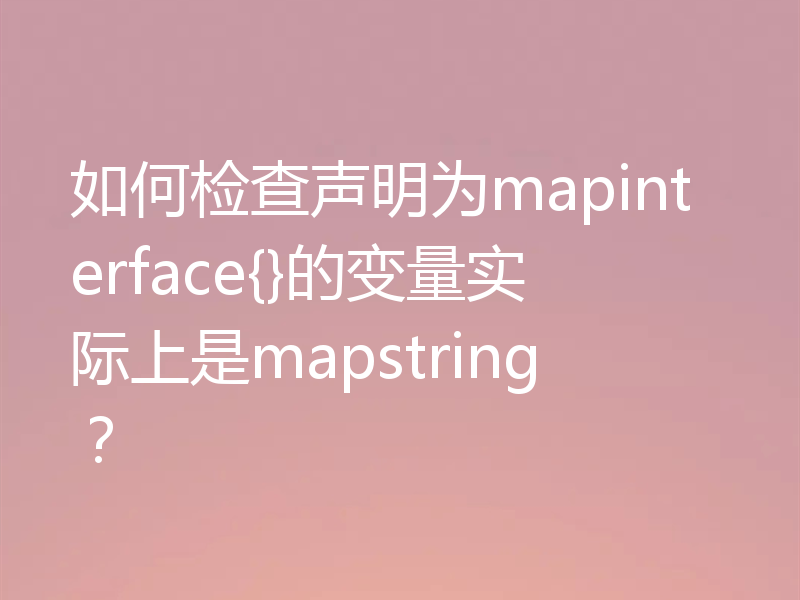 如何检查声明为mapinterface{}的变量实际上是mapstring？