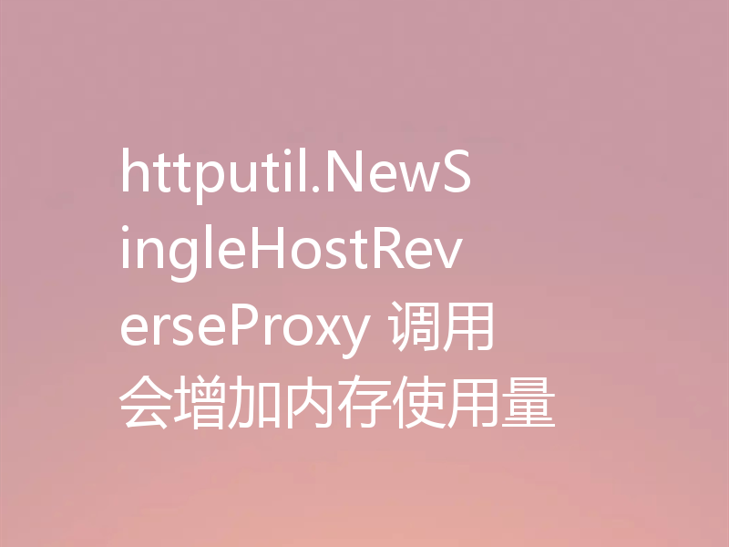 httputil.NewSingleHostReverseProxy 调用会增加内存使用量