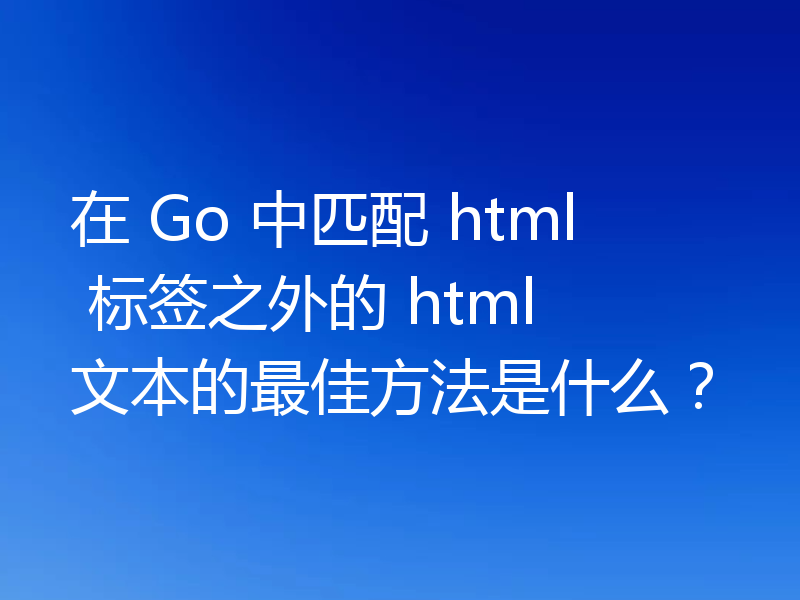 在 Go 中匹配 html 标签之外的 html 文本的最佳方法是什么？