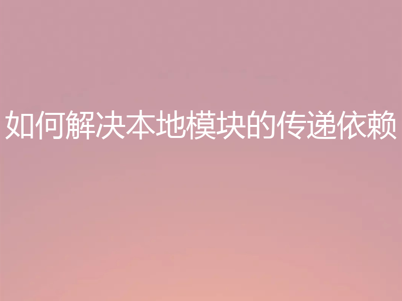 如何解决本地模块的传递依赖