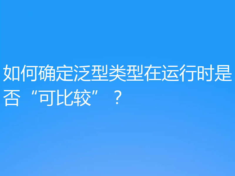 如何确定泛型类型在运行时是否“可比较”？
