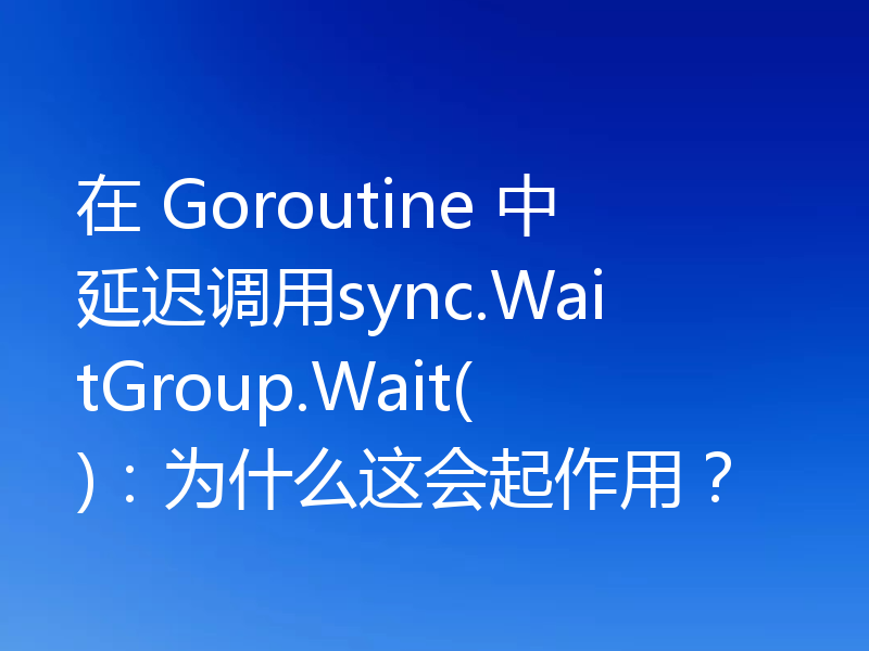 在 Goroutine 中延迟调用sync.WaitGroup.Wait()：为什么这会起作用？