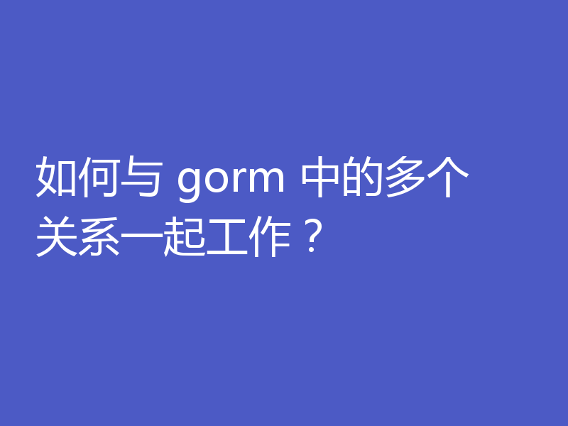 如何与 gorm 中的多个关系一起工作？