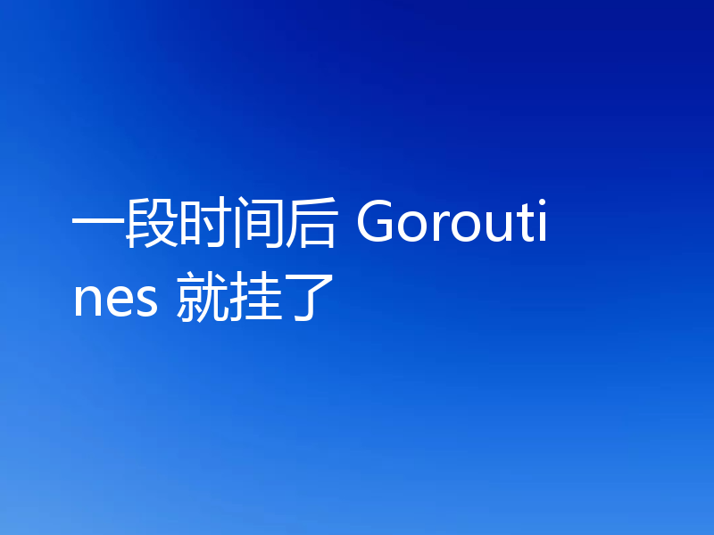 一段时间后 Goroutines 就挂了