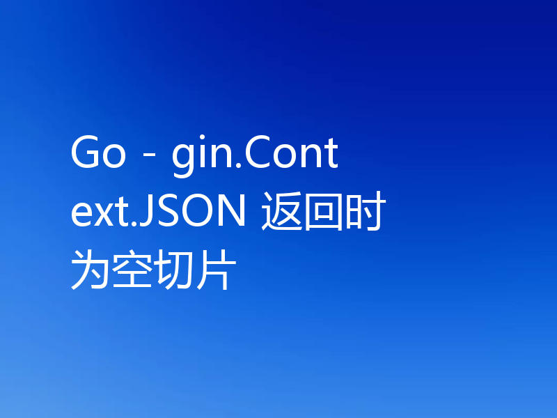 Go - gin.Context.JSON 返回时为空切片