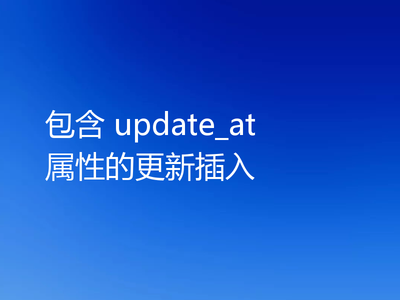 包含 update_at 属性的更新插入
