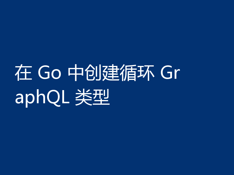 在 Go 中创建循环 GraphQL 类型