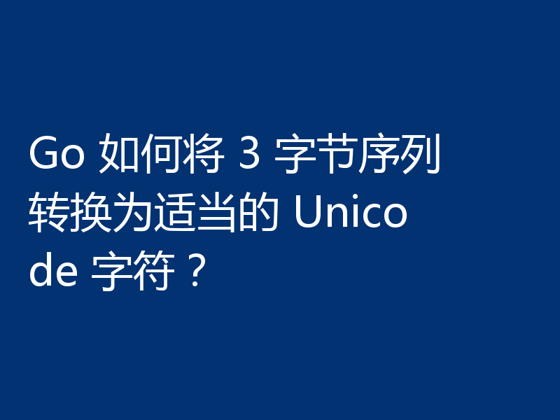 Go 如何将 3 字节序列转换为适当的 Unicode 字符？