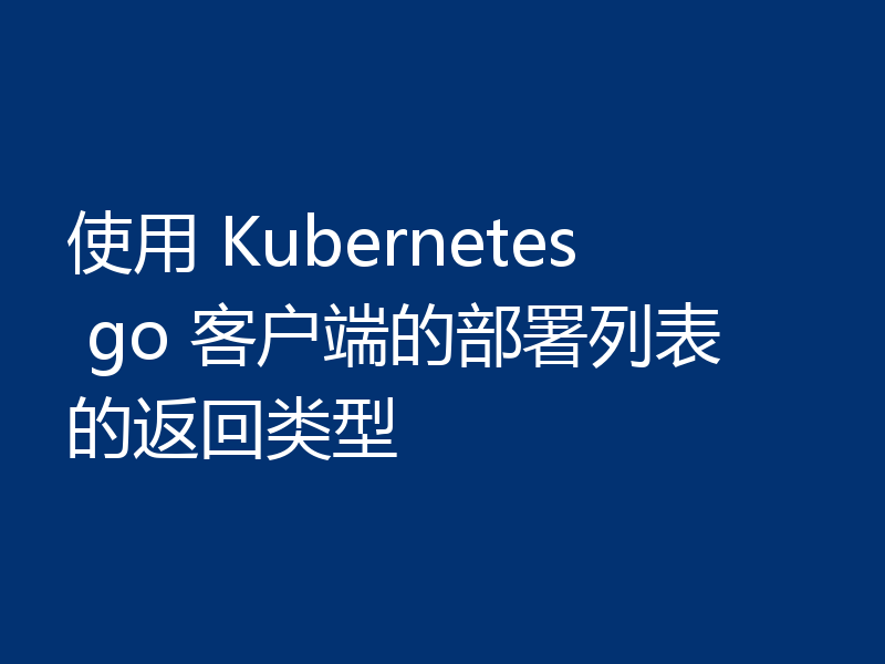 使用 Kubernetes go 客户端的部署列表的返回类型