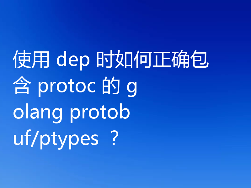 使用 dep 时如何正确包含 protoc 的 golang protobuf/ptypes ？