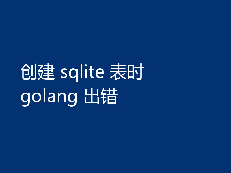 创建 sqlite 表时 golang 出错