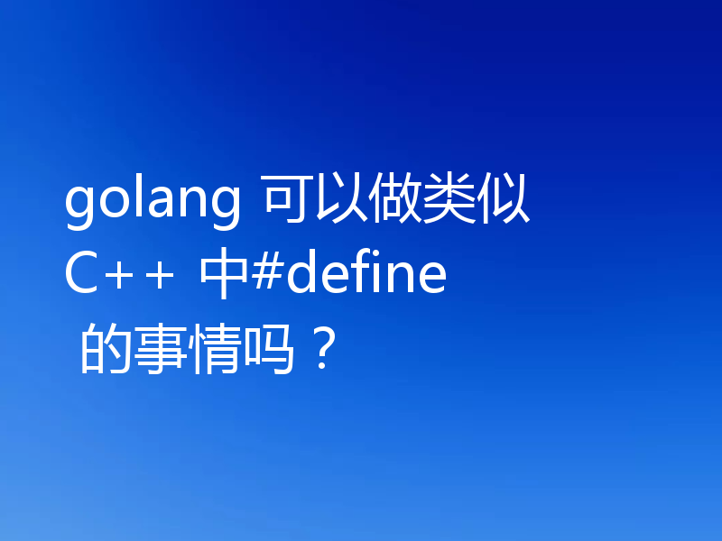 golang 可以做类似 C++ 中#define 的事情吗？