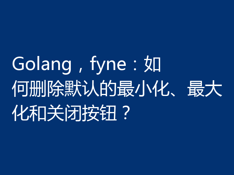 Golang，fyne：如何删除默认的最小化、最大化和关闭按钮？
