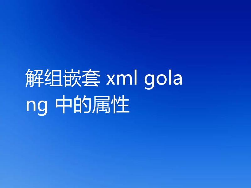解组嵌套 xml golang 中的属性
