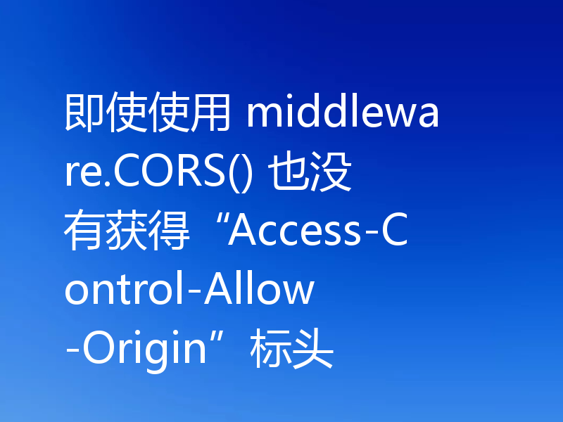 即使使用 middleware.CORS() 也没有获得“Access-Control-Allow-Origin”标头