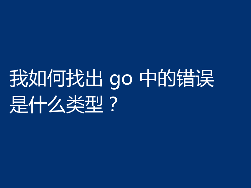 我如何找出 go 中的错误是什么类型？
