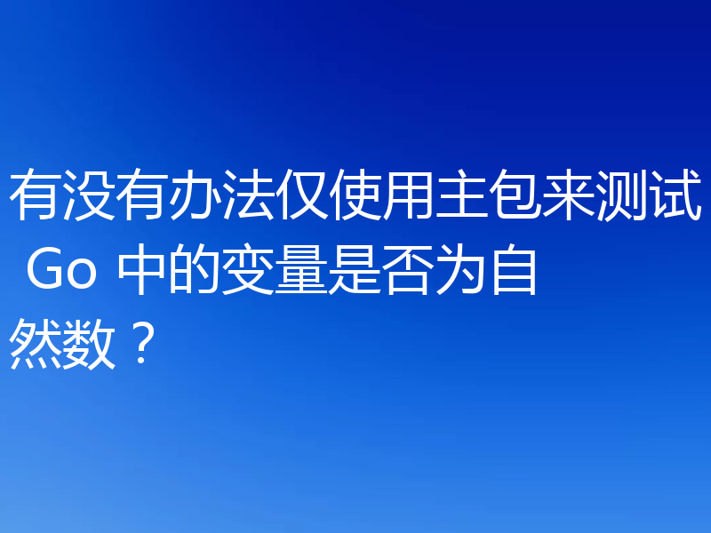 有没有办法仅使用主包来测试 Go 中的变量是否为自然数？