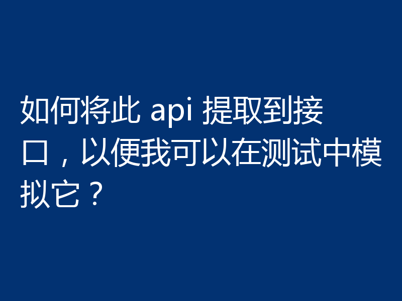 如何将此 api 提取到接口，以便我可以在测试中模拟它？