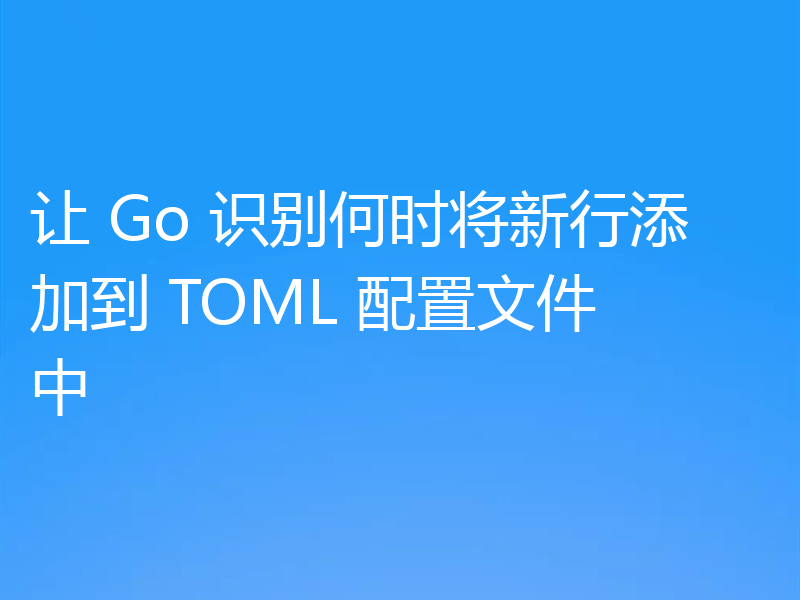 让 Go 识别何时将新行添加到 TOML 配置文件中