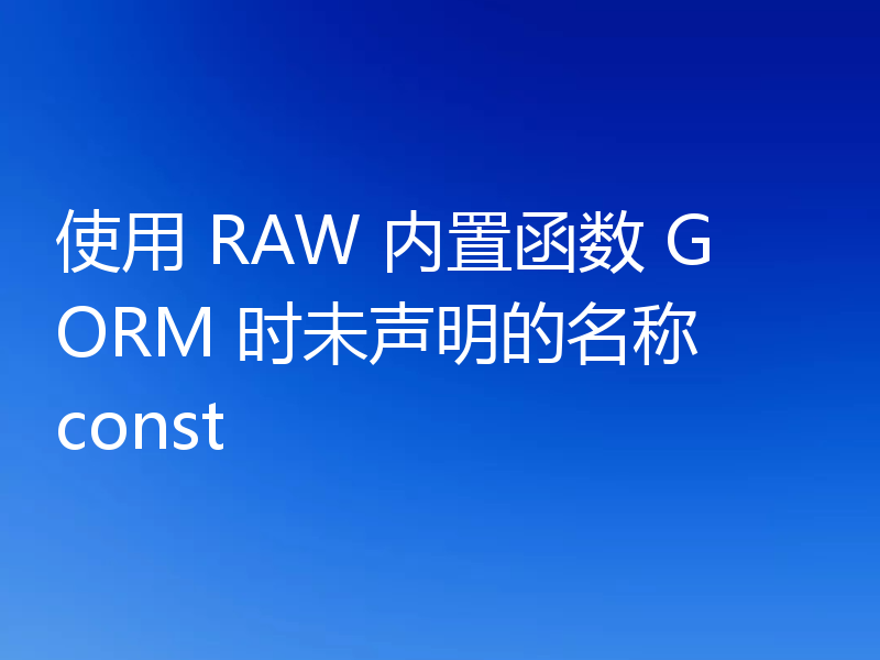 使用 RAW 内置函数 GORM 时未声明的名称 const