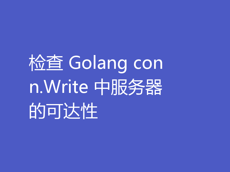 检查 Golang conn.Write 中服务器的可达性