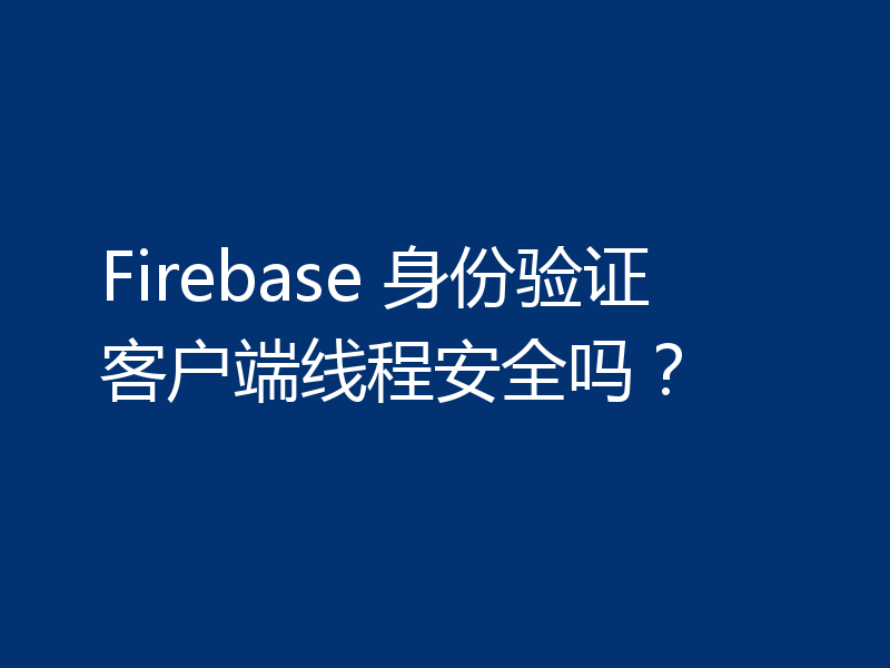 Firebase 身份验证客户端线程安全吗？