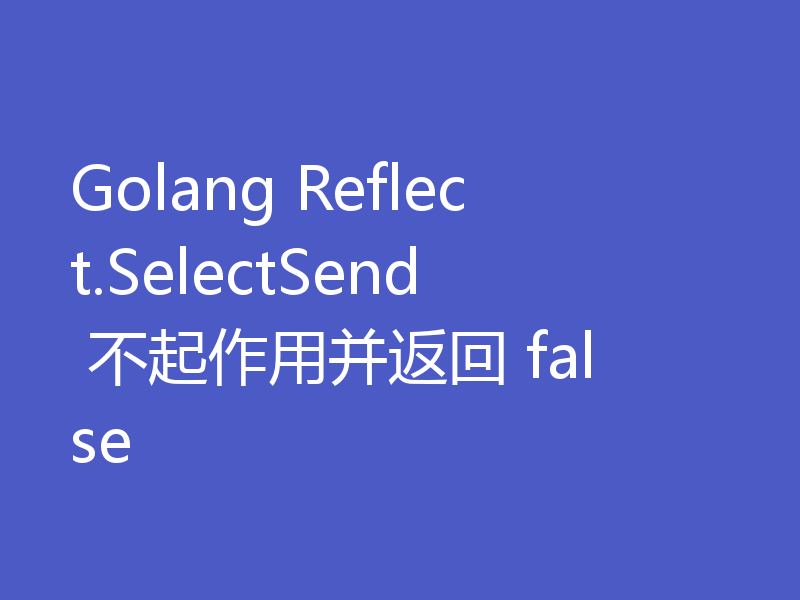 Golang Reflect.SelectSend 不起作用并返回 false
