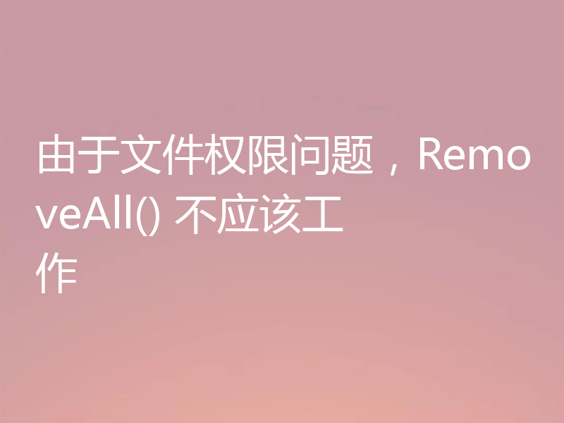 由于文件权限问题，RemoveAll() 不应该工作