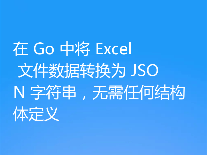 在 Go 中将 Excel 文件数据转换为 JSON 字符串，无需任何结构体定义