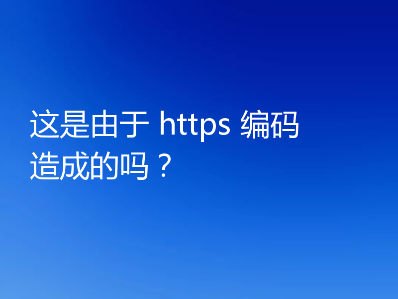 这是由于 https 编码造成的吗？