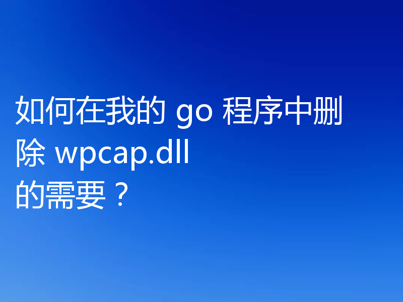 如何在我的 go 程序中删除 wpcap.dll 的需要？