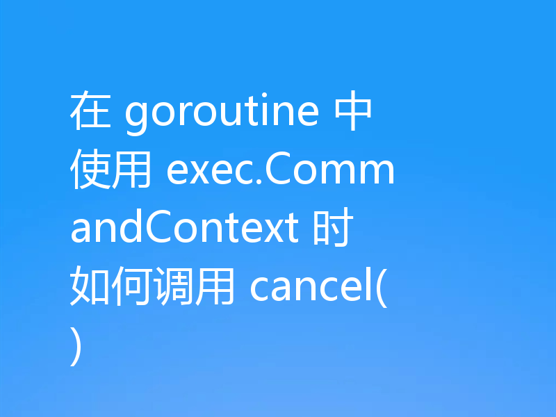 在 goroutine 中使用 exec.CommandContext 时如何调用 cancel()
