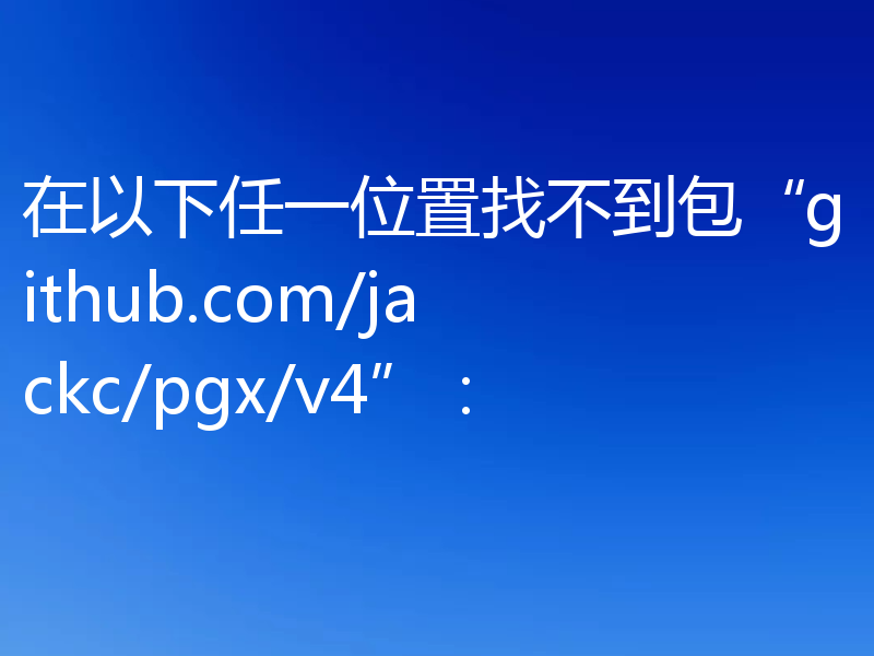 在以下任一位置找不到包“github.com/jackc/pgx/v4”：
