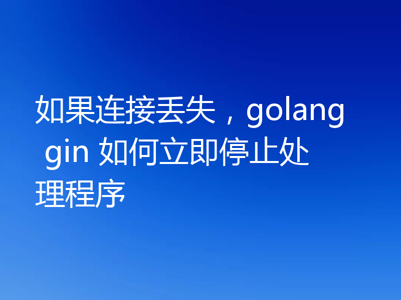 如果连接丢失，golang gin 如何立即停止处理程序