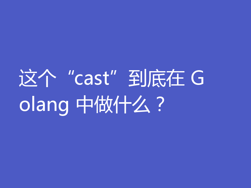 这个“cast”到底在 Golang 中做什么？