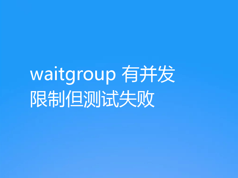 waitgroup 有并发限制但测试失败