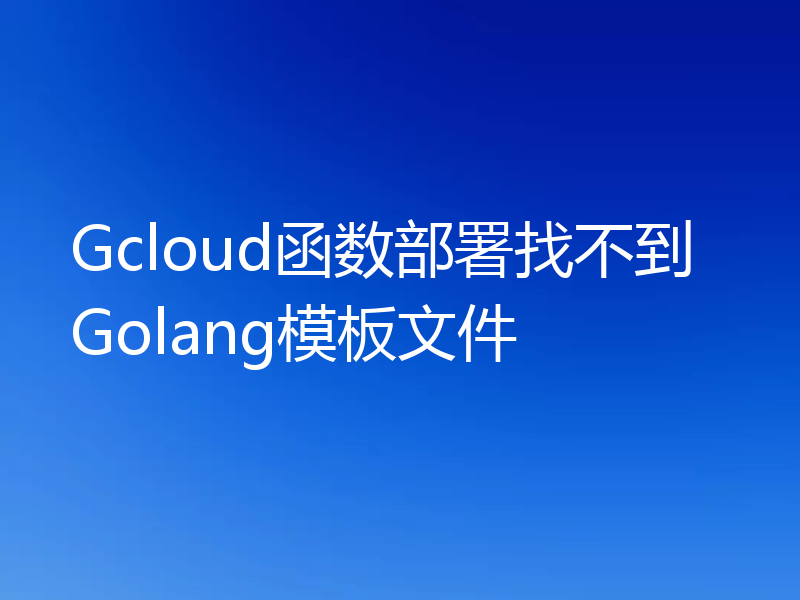 Gcloud函数部署找不到Golang模板文件