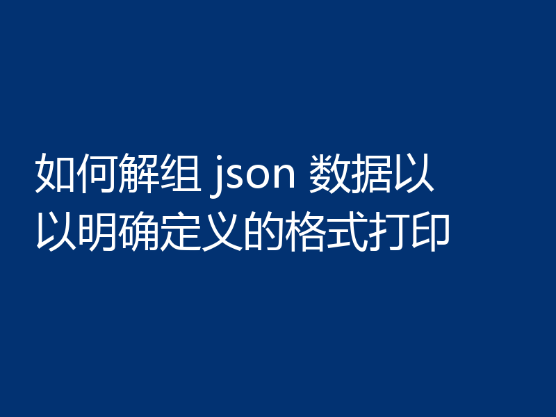 如何解组 json 数据以以明确定义的格式打印