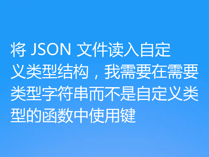 将 JSON 文件读入自定义类型结构，我需要在需要类型字符串而不是自定义类型的函数中使用键