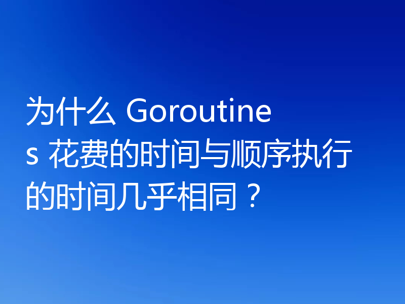 为什么 Goroutines 花费的时间与顺序执行的时间几乎相同？