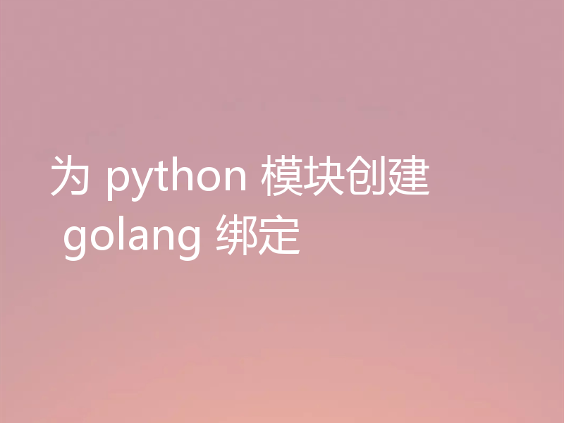 为 python 模块创建 golang 绑定