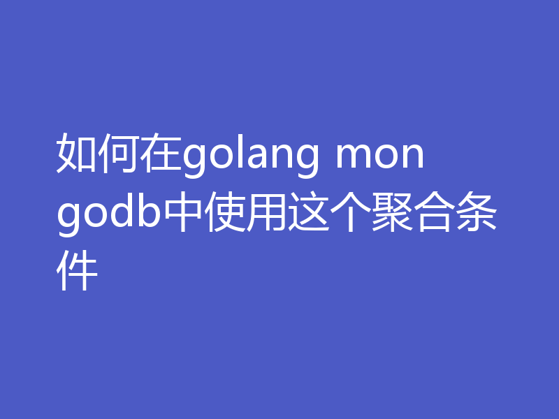 如何在golang mongodb中使用这个聚合条件